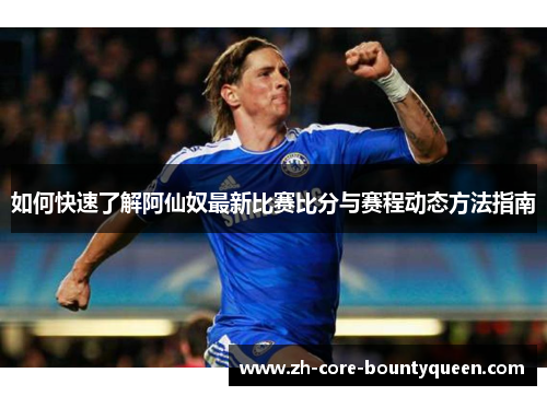 如何快速了解阿仙奴最新比赛比分与赛程动态方法指南 如何快速了解阿仙奴最新比赛比分与赛程动态方法指南