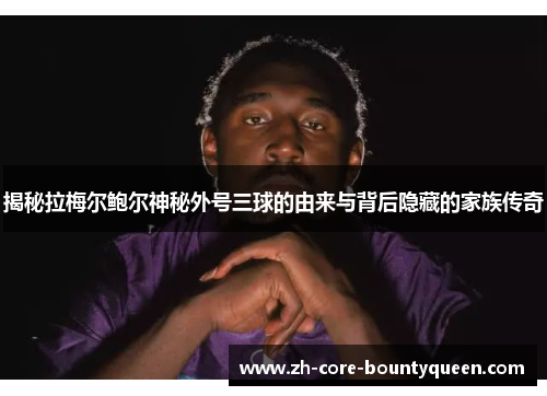 揭秘拉梅尔鲍尔神秘外号三球的由来与背后隐藏的家族传奇