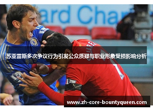 苏亚雷斯多次争议行为引发公众质疑与职业形象受损影响分析 苏亚雷斯多次争议行为引发公众质疑与职业形象受损影响分析