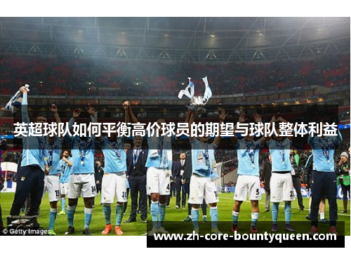 英超球队如何平衡高价球员的期望与球队整体利益 英超球队如何平衡高价球员的期望与球队整体利益