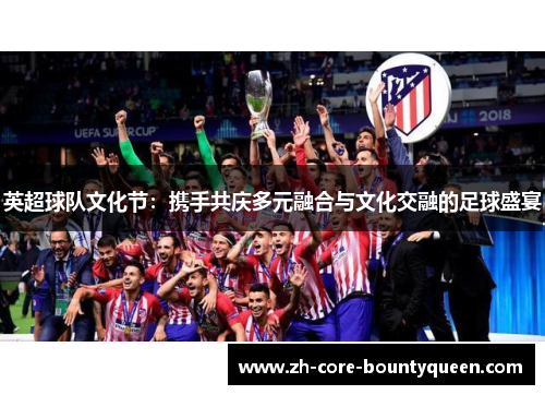 英超球队文化节:携手共庆多元融合与文化交融的足球盛宴 英超球队文化节:携手共庆多元融合与文化交融的足球盛宴
