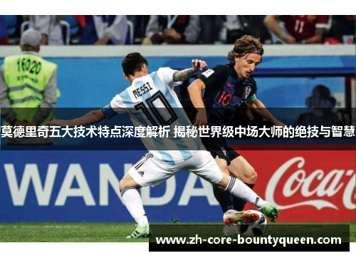莫德里奇五大技术特点深度解析 揭秘世界级中场大师的绝技与智慧