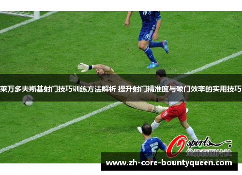莱万多夫斯基射门技巧训练方法解析 提升射门精准度与破门效率的实用技巧 莱万多夫斯基射门技巧训练方法解析 提升射门精准度与破门效率的实用技巧