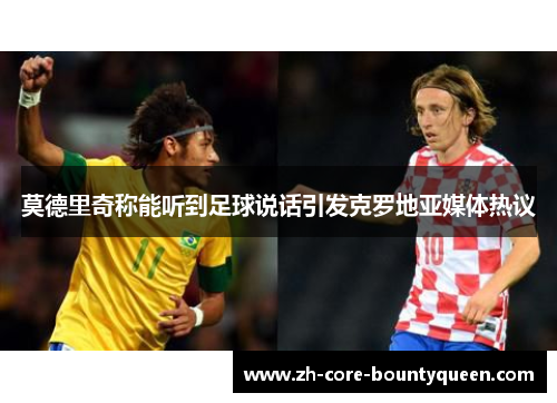 莫德里奇称能听到足球说话引发克罗地亚媒体热议 莫德里奇称能听到足球说话引发克罗地亚媒体热议