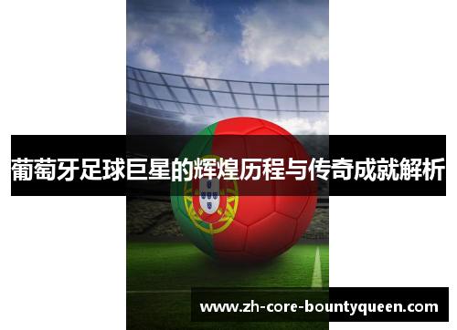 葡萄牙足球巨星的辉煌历程与传奇成就解析 葡萄牙足球巨星的辉煌历程与传奇成就解析