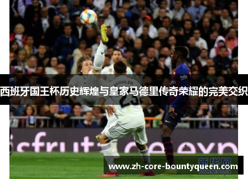 西班牙国王杯历史辉煌与皇家马德里传奇荣耀的完美交织 西班牙国王杯历史辉煌与皇家马德里传奇荣耀的完美交织
