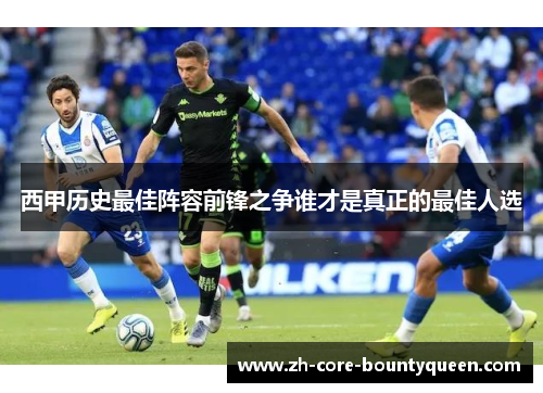 西甲历史最佳阵容前锋之争谁才是真正的最佳人选 西甲历史最佳阵容前锋之争谁才是真正的最佳人选