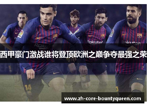 西甲豪门激战谁将登顶欧洲之巅争夺最强之荣