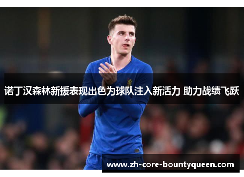 诺丁汉森林新援表现出色为球队注入新活力 助力战绩飞跃