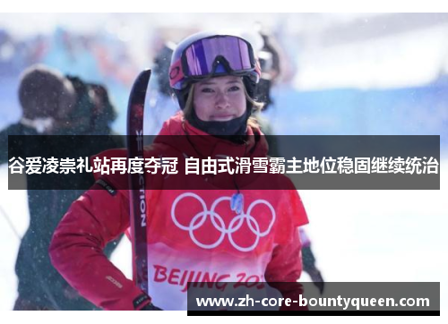 谷爱凌崇礼站再度夺冠 自由式滑雪霸主地位稳固继续统治 谷爱凌崇礼站再度夺冠 自由式滑雪霸主地位稳固继续统治