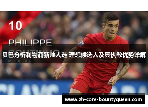 贝巴分析利物浦新帅人选 理想候选人及其执教优势详解 贝巴分析利物浦新帅人选 理想候选人及其执教优势详解
