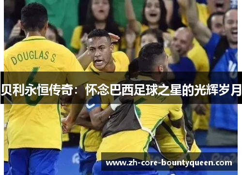 贝利永恒传奇：怀念巴西足球之星的光辉岁月
