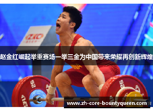 赵金红崛起举重赛场一举三金为中国带来荣耀再创新辉煌 赵金红崛起举重赛场一举三金为中国带来荣耀再创新辉煌