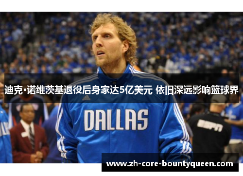 迪克·诺维茨基退役后身家达5亿美元 依旧深远影响篮球界 迪克·诺维茨基退役后身家达5亿美元 依旧深远影响篮球界