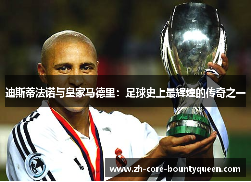 迪斯蒂法诺与皇家马德里:足球史上最辉煌的传奇之一 迪斯蒂法诺与皇家马德里:足球史上最辉煌的传奇之一