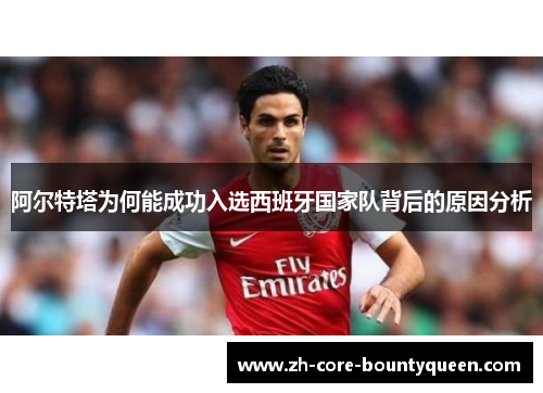 阿尔特塔为何能成功入选西班牙国家队背后的原因分析 阿尔特塔为何能成功入选西班牙国家队背后的原因分析
