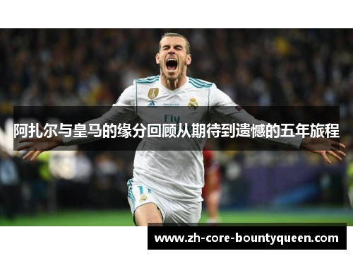 阿扎尔与皇马的缘分回顾从期待到遗憾的五年旅程 阿扎尔与皇马的缘分回顾从期待到遗憾的五年旅程