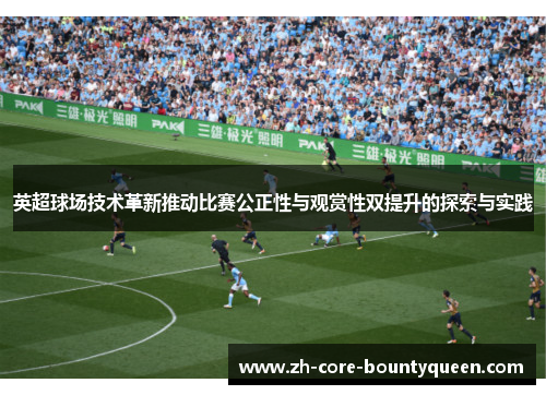 英超球场技术革新推动比赛公正性与观赏性双提升的探索与实践
