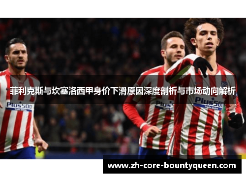 菲利克斯与坎塞洛西甲身价下滑原因深度剖析与市场动向解析