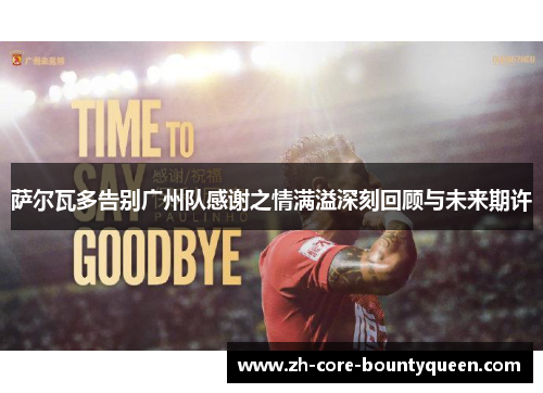 萨尔瓦多告别广州队感谢之情满溢深刻回顾与未来期许