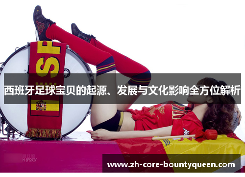 西班牙足球宝贝的起源、发展与文化影响全方位解析