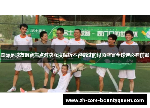 国际足球友谊赛焦点对决深度解析不容错过的绿茵盛宴全球迷必看前瞻