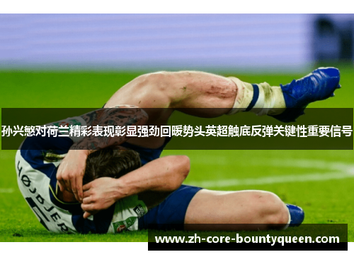 孙兴慜对荷兰精彩表现彰显强劲回暖势头英超触底反弹关键性重要信号 孙兴慜对荷兰精彩表现彰显强劲回暖势头英超触底反弹关键性重要信号