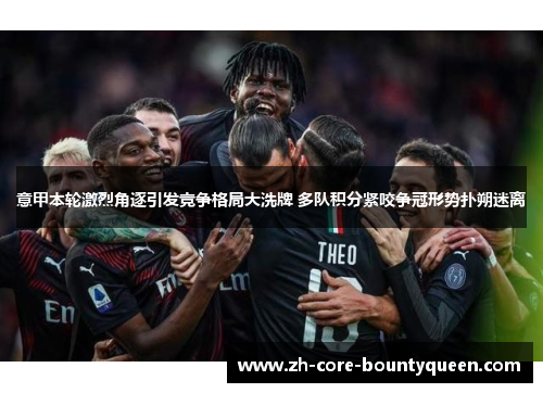 意甲本轮激烈角逐引发竞争格局大洗牌 多队积分紧咬争冠形势扑朔迷离