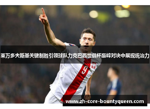 莱万多夫斯基关键制胜引领球队力克巴西世俱杯巅峰对决中展现统治力