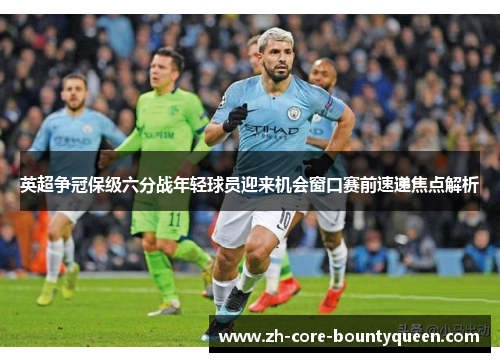 英超争冠保级六分战年轻球员迎来机会窗口赛前速递焦点解析 英超争冠保级六分战年轻球员迎来机会窗口赛前速递焦点解析
