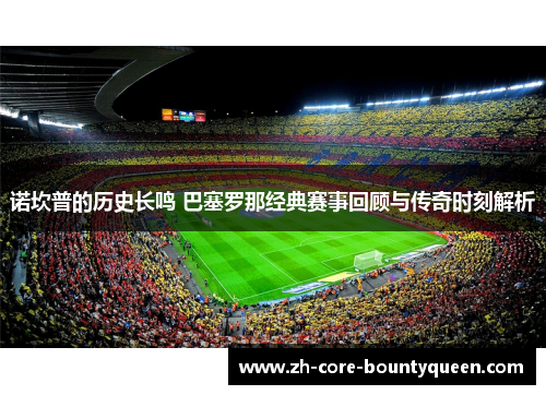 诺坎普的历史长鸣 巴塞罗那经典赛事回顾与传奇时刻解析