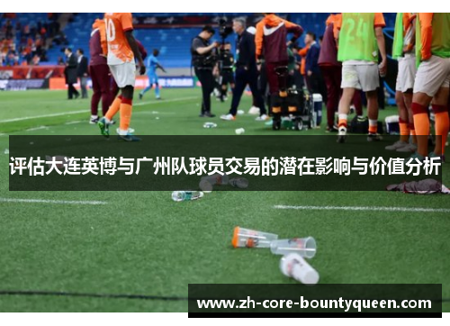 评估大连英博与广州队球员交易的潜在影响与价值分析