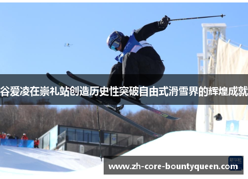 谷爱凌在崇礼站创造历史性突破自由式滑雪界的辉煌成就 谷爱凌在崇礼站创造历史性突破自由式滑雪界的辉煌成就