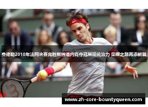 费德勒2010年法网决赛完胜斯特潘内克夺冠展现统治力 荣耀之路再添新篇 费德勒2010年法网决赛完胜斯特潘内克夺冠展现统治力 荣耀之路再添新篇