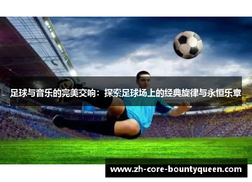 足球与音乐的完美交响:探索足球场上的经典旋律与永恒乐章 足球与音乐的完美交响:探索足球场上的经典旋律与永恒乐章