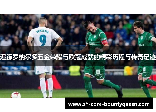 追踪罗纳尔多五金荣耀与欧冠成就的精彩历程与传奇足迹