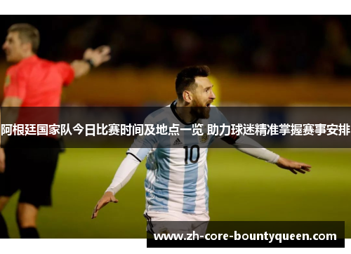 阿根廷国家队今日比赛时间及地点一览 助力球迷精准掌握赛事安排 阿根廷国家队今日比赛时间及地点一览 助力球迷精准掌握赛事安排