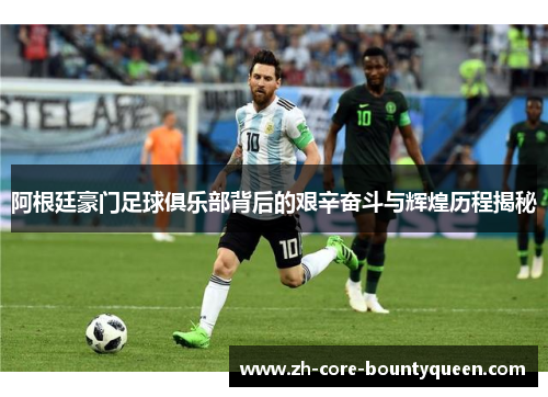 阿根廷豪门足球俱乐部背后的艰辛奋斗与辉煌历程揭秘 阿根廷豪门足球俱乐部背后的艰辛奋斗与辉煌历程揭秘