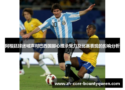 阿根廷球迷嘘声对巴西国脚心理承受力及比赛表现的影响分析 阿根廷球迷嘘声对巴西国脚心理承受力及比赛表现的影响分析