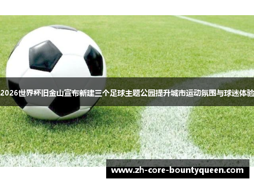 2026世界杯旧金山宣布新建三个足球主题公园提升城市运动氛围与球迷体验 2026世界杯旧金山宣布新建三个足球主题公园提升城市运动氛围与球迷体验