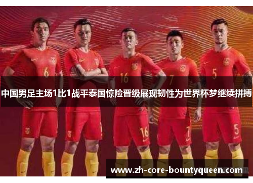 中国男足主场1比1战平泰国惊险晋级展现韧性为世界杯梦继续拼搏 中国男足主场1比1战平泰国惊险晋级展现韧性为世界杯梦继续拼搏
