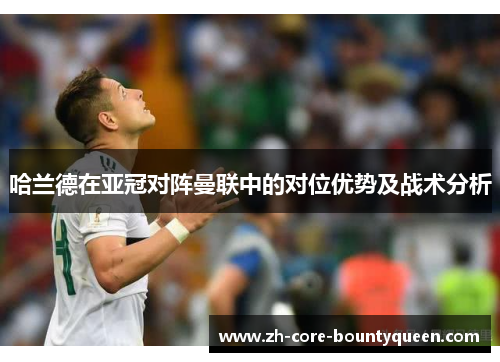 哈兰德在亚冠对阵曼联中的对位优势及战术分析 哈兰德在亚冠对阵曼联中的对位优势及战术分析