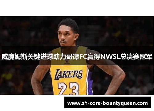 威廉姆斯关键进球助力哥谭FC赢得NWSL总决赛冠军