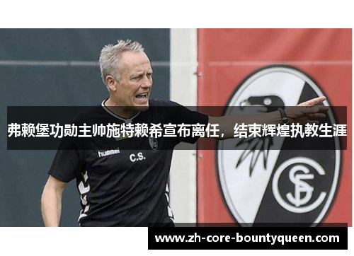 弗赖堡功勋主帅施特赖希宣布离任，结束辉煌执教生涯