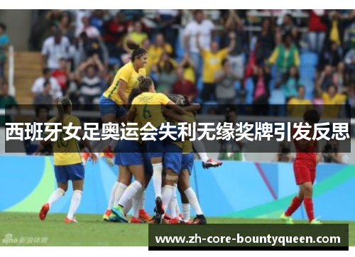 西班牙女足奥运会失利无缘奖牌引发反思