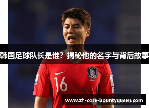 韩国足球队长是谁？揭秘他的名字与背后故事