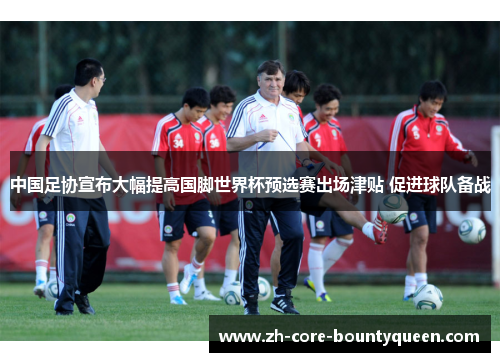 中国足协宣布大幅提高国脚世界杯预选赛出场津贴 促进球队备战