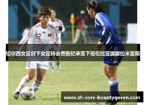 切尔西女足创下女足转会费新纪录签下哥伦比亚国脚拉米雷斯