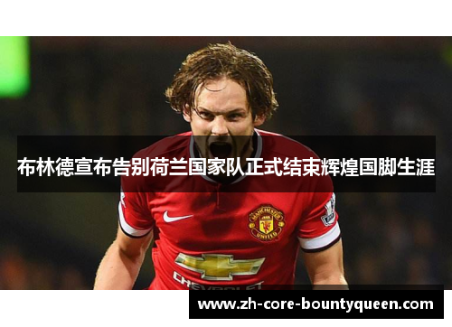 布林德宣布告别荷兰国家队正式结束辉煌国脚生涯 布林德宣布告别荷兰国家队正式结束辉煌国脚生涯