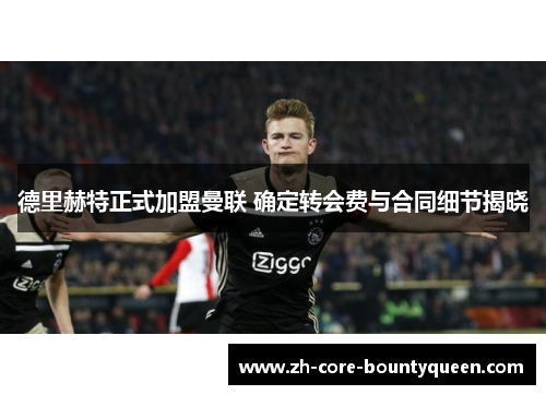 德里赫特正式加盟曼联 确定转会费与合同细节揭晓 德里赫特正式加盟曼联 确定转会费与合同细节揭晓